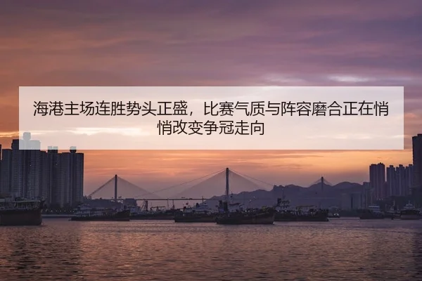 海港主场连胜势头正盛，比赛气质与阵容磨合正在悄悄改变争冠走向