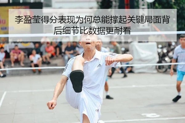 李盈莹得分表现为何总能撑起关键局面背后细节比数据更耐看