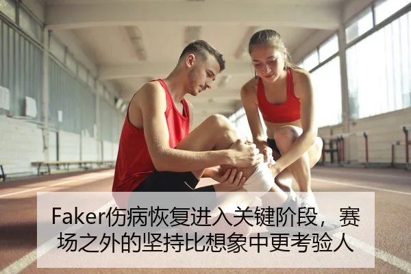Faker伤病恢复进入关键阶段，赛场之外的坚持比想象中更考验人