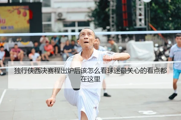 独行侠西决赛程出炉后该怎么看球迷最关心的看点都在这里