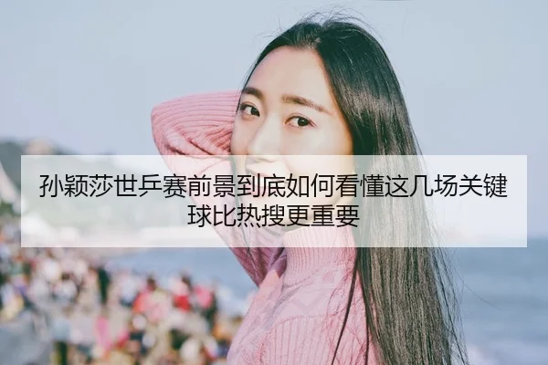 孙颖莎世乒赛前景到底如何看懂这几场关键球比热搜更重要